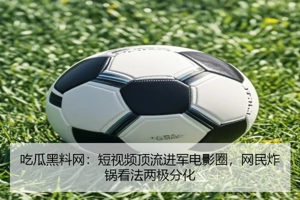 吃瓜黑料网：短视频顶流进军电影圈，网民炸锅看法两极分化
