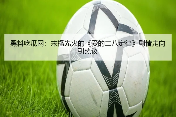 黑料吃瓜网：未播先火的《爱的二八定律》剧情走向引热议